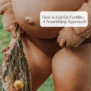 How to Eat for Fertility: A Nourishing Approach to Reproductive Health